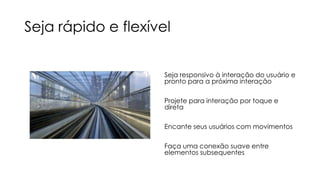Seja rápido e flexível
Seja responsivo à interação do usuário e
pronto para a próxima interação
Projete para interação por toque e
direta
Encante seus usuários com movimentos

Faça uma conexão suave entre
elementos subsequentes

 
