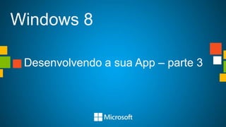 Windows 8
Desenvolvendo a sua App – parte 3