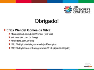 Globalcode – Open4education
Obrigado!
Erick Wendel Gomes da Silva:
https://github.com/ErickWendel (GitHub)
erickwendel.com.br (blog)
netcoders.com.br/blog
http://bit.ly/bots-telegram-nodejs (Exemplos)
http://bit.ly/slides-bot-telegram-tdc2016 (apresentação)
 