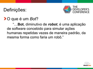 Globalcode – Open4education
Definições:
O que é um Bot?
“…Bot, diminutivo de robot, é uma aplicação
de software concebido para simular ações
humanas repetidas vezes de maneira padrão, da
mesma forma como faria um robô.”
 