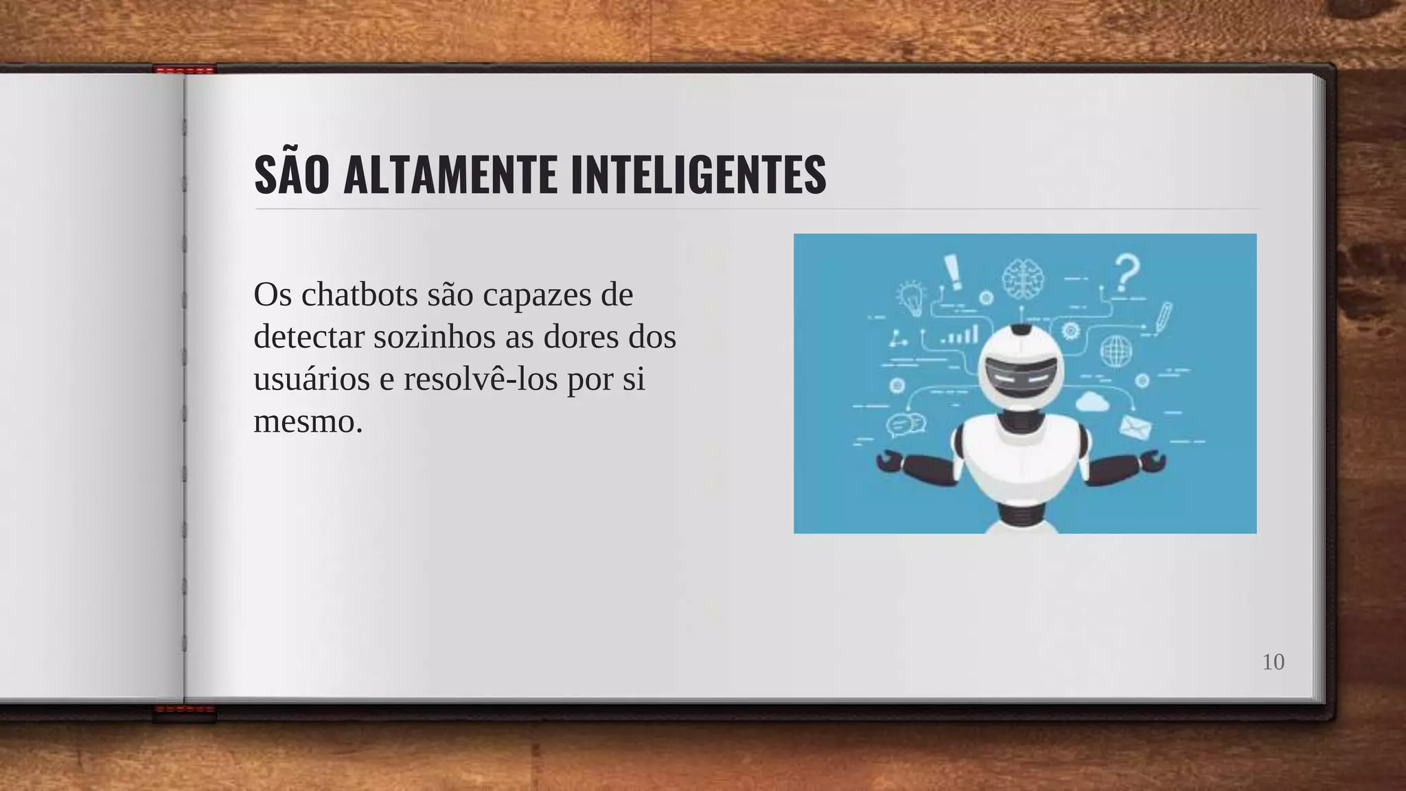 SÃO ALTAMENTE INTELIGENTES
Os chatbots são capazes de
detectar sozinhos as dores dos
usuários e resolvê-los por si
mesmo.
10
 