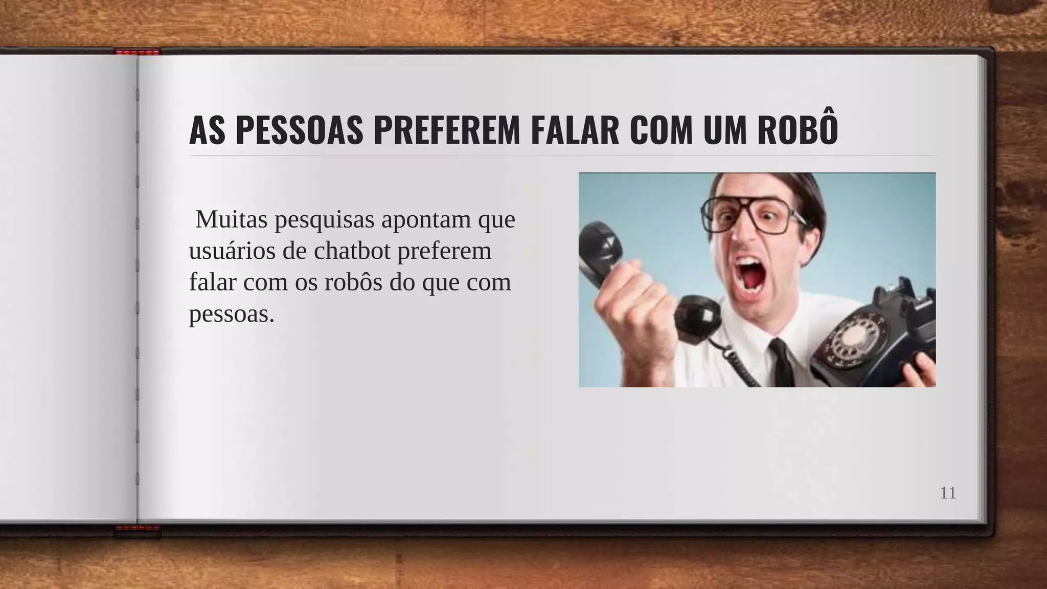 AS PESSOAS PREFEREM FALAR COM UM ROBÔ
Muitas pesquisas apontam que
usuários de chatbot preferem
falar com os robôs do que com
pessoas.
11
 