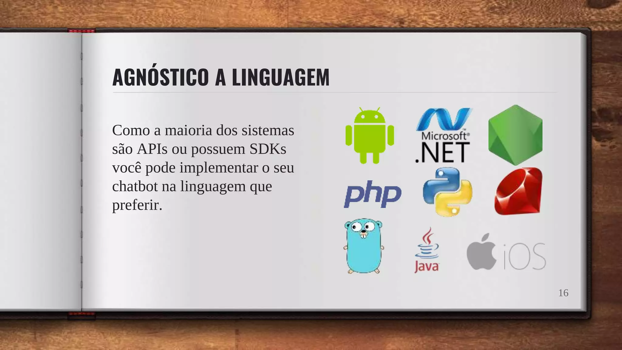 AGNÓSTICO A LINGUAGEM
Como a maioria dos sistemas
são APIs ou possuem SDKs
você pode implementar o seu
chatbot na linguagem que
preferir.
16
 