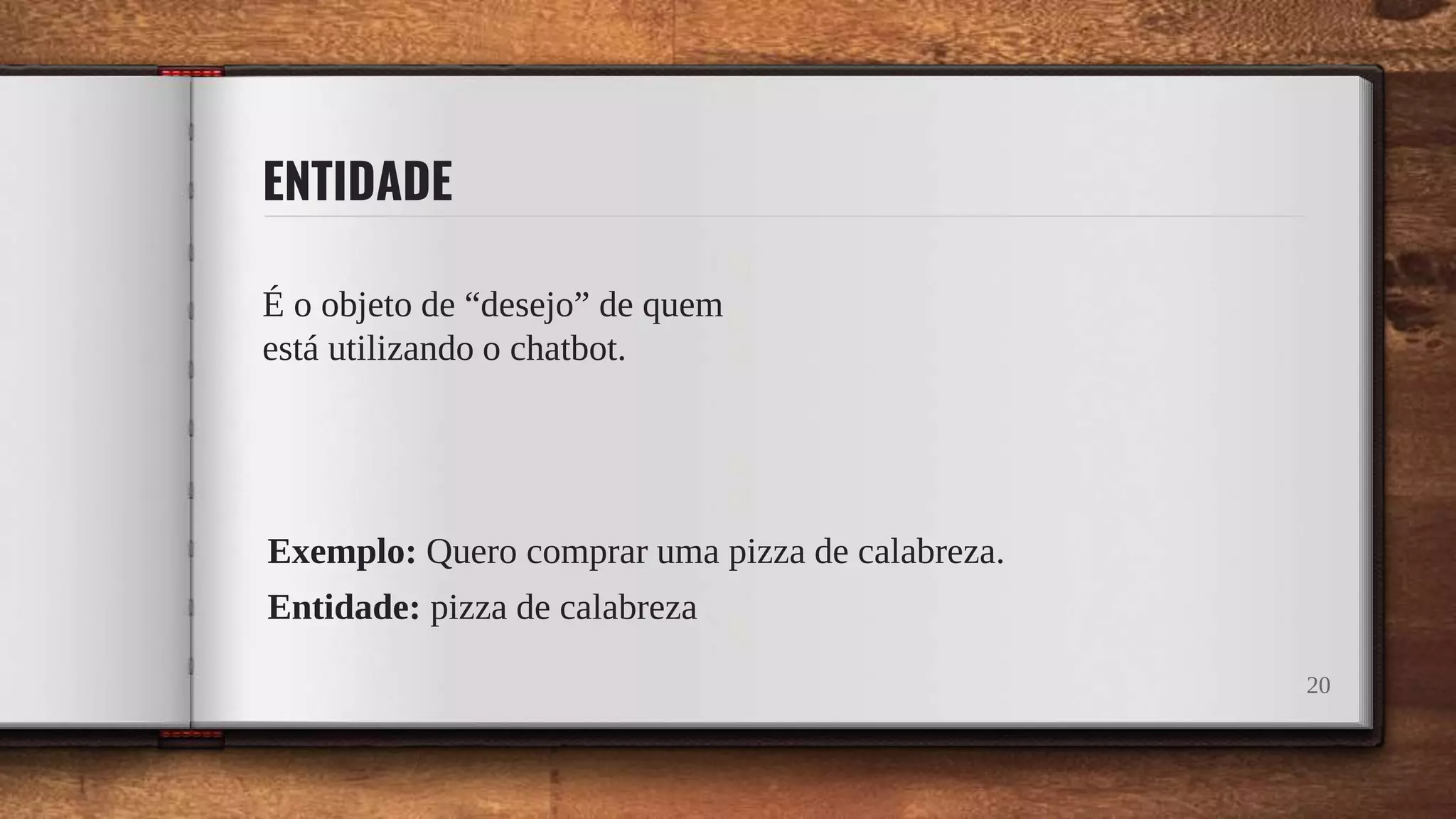 ENTIDADE
É o objeto de “desejo” de quem
está utilizando o chatbot.
20
Exemplo: Quero comprar uma pizza de calabreza.
Entidade: pizza de calabreza
 