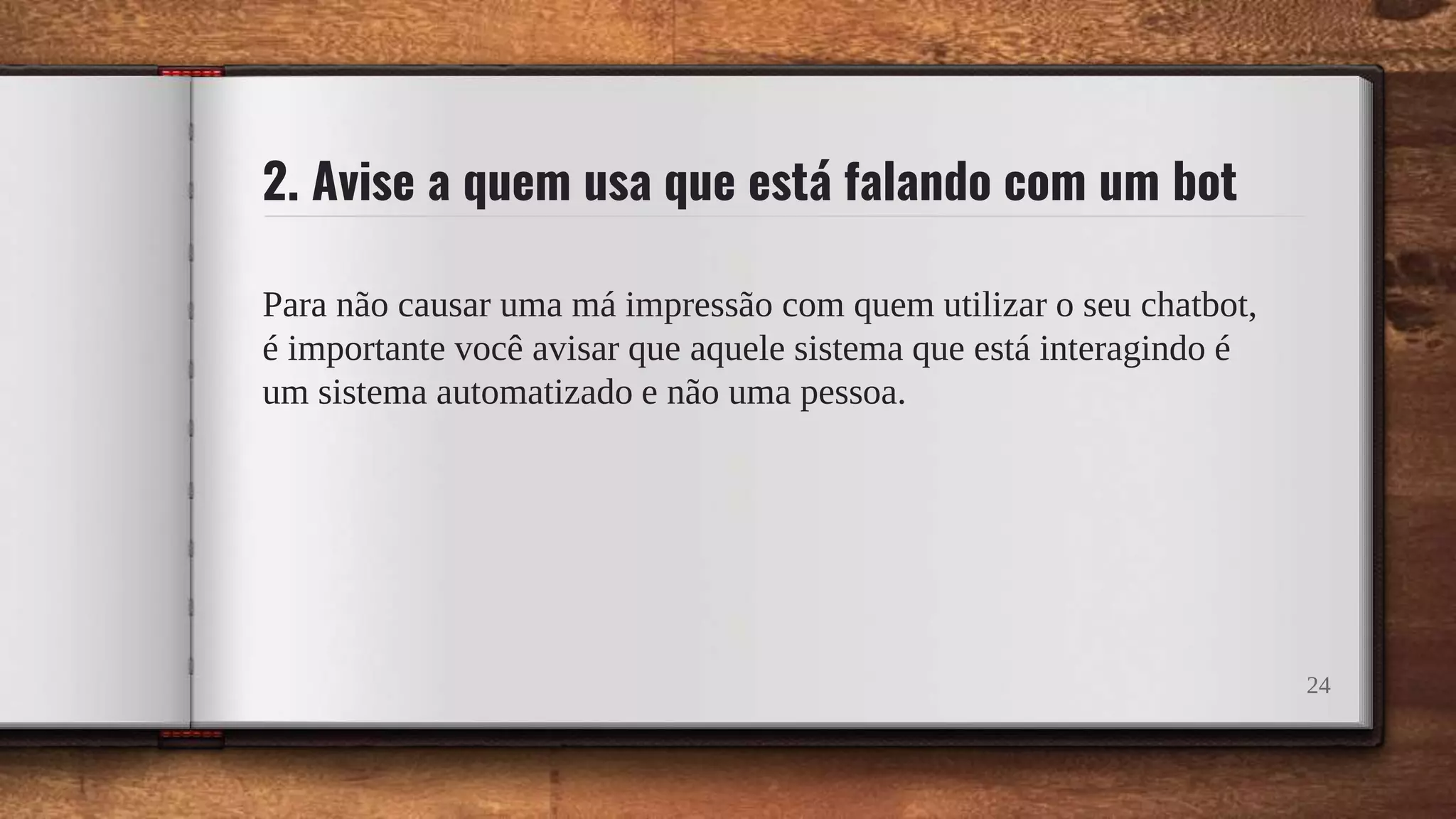2. Avise a quem usa que está falando com um bot
Para não causar uma má impressão com quem utilizar o seu chatbot,
é importante você avisar que aquele sistema que está interagindo é
um sistema automatizado e não uma pessoa.
24
 