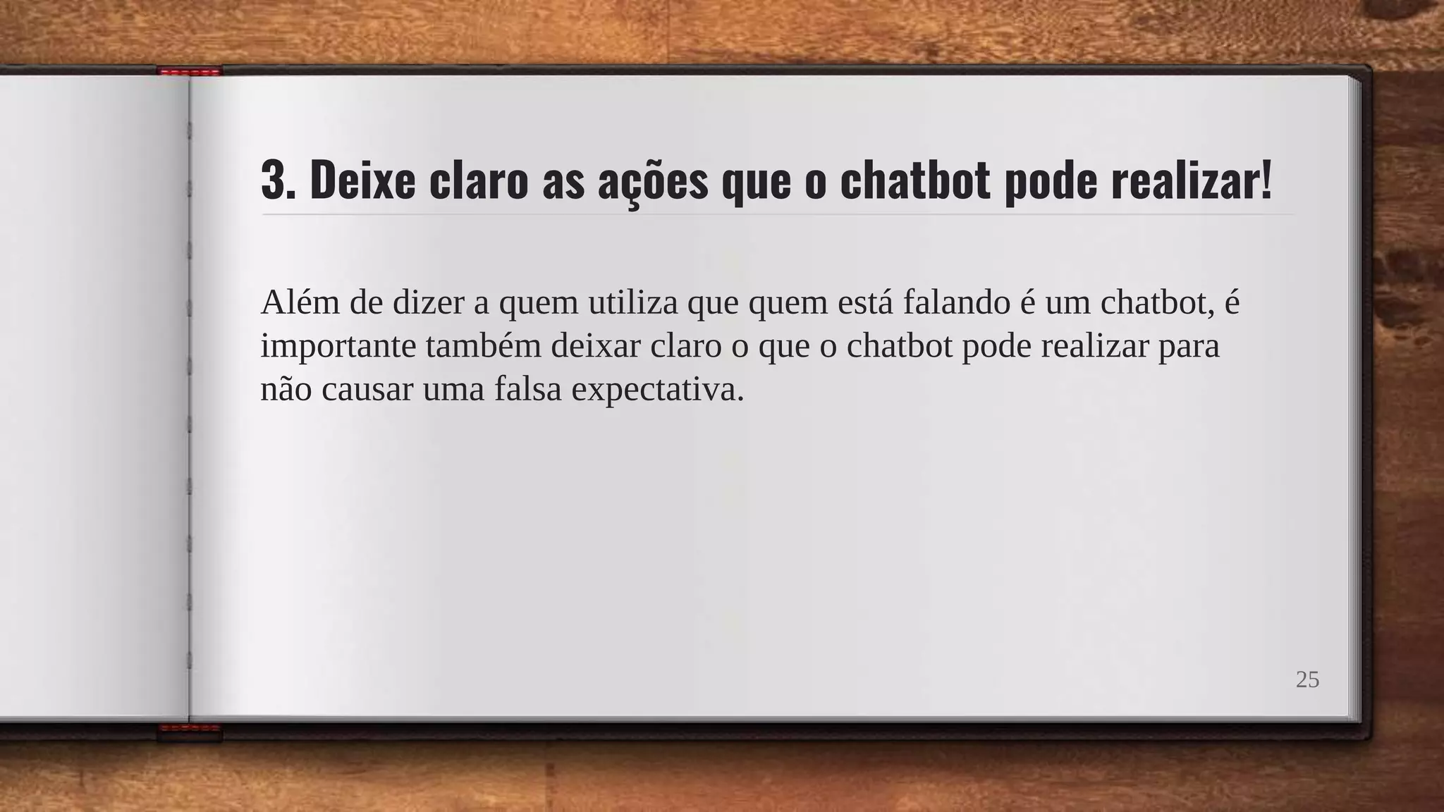 3. Deixe claro as ações que o chatbot pode realizar!
Além de dizer a quem utiliza que quem está falando é um chatbot, é
importante também deixar claro o que o chatbot pode realizar para
não causar uma falsa expectativa.
25
 