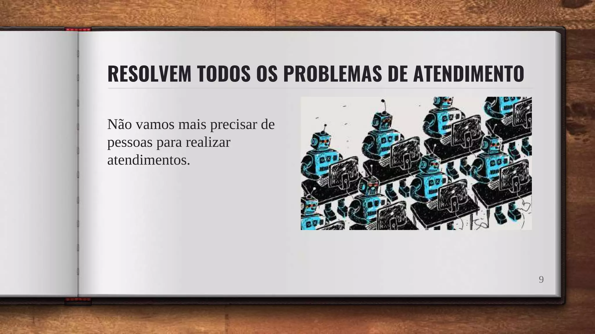 RESOLVEM TODOS OS PROBLEMAS DE ATENDIMENTO
Não vamos mais precisar de
pessoas para realizar
atendimentos.
9
 
