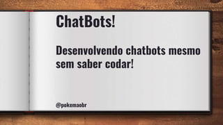 ChatBots!
Desenvolvendo chatbots mesmo
sem saber codar!
@pokemaobr
 