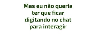 Mas eu não queria
ter que ﬁcar
digitando no chat
para interagir
 
