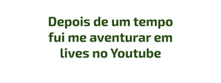 Depois de um tempo
fui me aventurar em
lives no Youtube
 