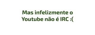 Mas infelizmente o
Youtube não é IRC :(
 
