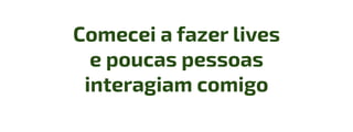 Comecei a fazer lives
e poucas pessoas
interagiam comigo
 