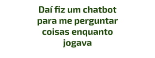 Daí ﬁz um chatbot
para me perguntar
coisas enquanto
jogava
 