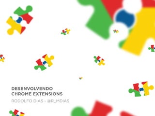 DESENVOLVENDO
CHROME EXTENSIONS
RODOLFO DIAS - @R_MDIAS
 