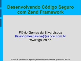 FGSL: É permitida a reprodução deste material desde que citada a fonte
Desenvolvendo Código Seguro
com Zend Framework
Flávio Gomes da Silva Lisboa
flaviogomesdasilva@yahoo.com.br
www.fgsl.eti.br
 
