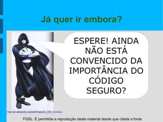 FGSL: É permitida a reprodução deste material desde que citada a fonte
Já quer ir embora?
http://pt.wikipedia.org/wiki/Espectro_(DC_Comics)
ESPERE! AINDA
NÃO ESTÁ
CONVENCIDO DA
IMPORTÂNCIA DO
CÓDIGO
SEGURO?
 