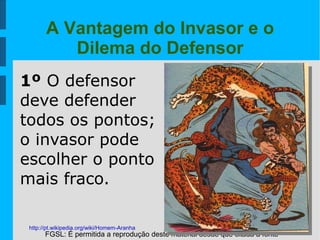 FGSL: É permitida a reprodução deste material desde que citada a fonte
A Vantagem do Invasor e o
Dilema do Defensor
1º O defensor
deve defender
todos os pontos;
o invasor pode
escolher o ponto
mais fraco.
http://pt.wikipedia.org/wiki/Homem-Aranha
 