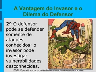 FGSL: É permitida a reprodução deste material desde que citada a fonte
A Vantagem do Invasor e o
Dilema do Defensor
2º O defensor
pode se defender
somente de
ataques
conhecidos; o
invasor pode
investigar
vulnerabilidades
desconhecidas.
 