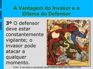 FGSL: É permitida a reprodução deste material desde que citada a fonte
A Vantagem do Invasor e o
Dilema do Defensor
3º O defensor
deve estar
constantemente
vigilante; o
invasor pode
atacar a
qualquer
momento.
 