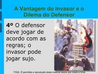 FGSL: É permitida a reprodução deste material desde que citada a fonte
A Vantagem do Invasor e o
Dilema do Defensor
4º O defensor
deve jogar de
acordo com as
regras; o
invasor pode
jogar sujo.
 