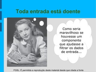FGSL: É permitida a reprodução deste material desde que citada a fonte
Toda entrada está doente
Como seria
maravilhoso se
houvesse um
componente
que ajudasse a
filtrar os dados
de entrada...
 