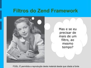 FGSL: É permitida a reprodução deste material desde que citada a fonte
Filtros do Zend Framework
Mas e se eu
precisar de
mais de um
filtro, ao
mesmo
tempo?
 