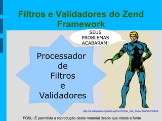 FGSL: É permitida a reprodução deste material desde que citada a fonte
Filtros e Validadores do Zend
Framework
Processador
de
Filtros
e
Validadores
SEUS
PROBLEMAS
ACABARAM!
http://pt.wikipedia.org/wiki/Legi%C3%A3o_dos_Super-Her%C3%B3is
 