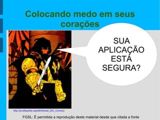 FGSL: É permitida a reprodução deste material desde que citada a fonte
Colocando medo em seus
corações
SUA
APLICAÇÃO
ESTÁ
SEGURA?
http://pt.wikipedia.org/wiki/Azrael_(DC_Comics)
 