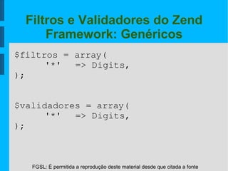 FGSL: É permitida a reprodução deste material desde que citada a fonte
Filtros e Validadores do Zend
Framework: Genéricos
$filtros = array(
'*'  => Digits,
);
$validadores = array(
'*'  => Digits,
);
 