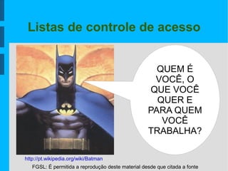 FGSL: É permitida a reprodução deste material desde que citada a fonte
Listas de controle de acesso
QUEM É
VOCÊ, O
QUE VOCÊ
QUER E
PARA QUEM
VOCÊ
TRABALHA?
http://pt.wikipedia.org/wiki/Batman
 