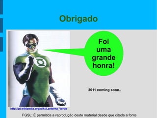FGSL: É permitida a reprodução deste material desde que citada a fonte
Foi
uma
grande
honra!
http://pt.wikipedia.org/wiki/Lanterna_Verde
2011 coming soon..
Obrigado
 