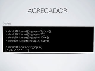 AGREGADOR
Distintos


  > db.tdc2011.insert({linguagem: ‘Python’})
  > db.tdc2011.insert({linguagem: ‘C’})
  > db.tdc2011.insert({linguagem: ‘C++’})
  > db.tdc2011.insert({linguagem: ‘Ruby’})

  > db.tdc2011.distinct(‘linguagem’)
  [ "python", "c", "c++" ]
 
