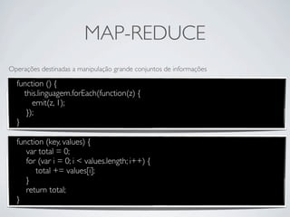 MAP-REDUCE
Operações destinadas a manipulação grande conjuntos de informações

  function () {
    this.linguagem.forEach(function(z) {
       emit(z, 1);
     });
  }

  function (key, values) {
     var total = 0;
     for (var i = 0; i < values.length; i++) {
        total += values[i];
     }
     return total;
  }
 
