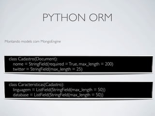 PYTHON ORM
Montando models com MongoEngine



  class Cadastro(Document):
     nome = StringField(required = True, max_length = 200)
     twitter = StringField(max_length = 25)


  class Caracteristicas(Cadastro):
     linguagem = ListField(StringField(max_length = 50))
     database = ListField(StringField(max_length = 50))
 