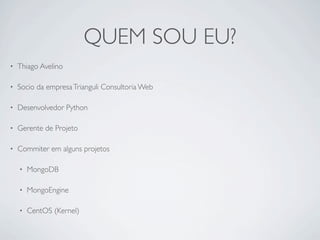 QUEM SOU EU?
•   Thiago Avelino

•   Socio da empresa Trianguli Consultoria Web

•   Desenvolvedor Python

•   Gerente de Projeto

•   Commiter em alguns projetos

    •   MongoDB

    •   MongoEngine

    •   CentOS (Kernel)
 