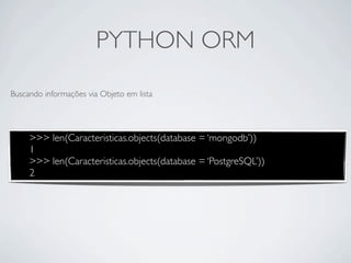 PYTHON ORM
Buscando informações via Objeto em lista




     >>> len(Caracteristicas.objects(database = ‘mongodb’))
     1
     >>> len(Caracteristicas.objects(database = ‘PostgreSQL’))
     2
 