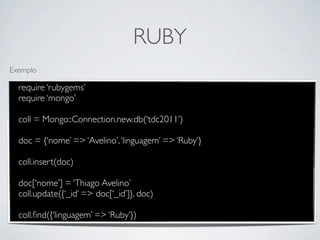 RUBY
Exemplo

  require ‘rubygems’
  require ‘mongo’

  coll = Mongo::Connection.new.db(‘tdc2011’)

  doc = {‘nome’ => ‘Avelino’, ‘linguagem’ => ‘Ruby’}

  coll.insert(doc)

  doc[‘nome’] = ‘Thiago Avelino’
  coll.update({‘_id’ => doc[‘_id’]}, doc)

  coll.ﬁnd({‘linguagem’ => ‘Ruby’})
 