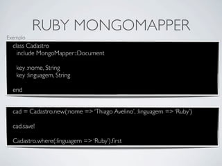 RUBY MONGOMAPPER
Exemplo
  class Cadastro
    include MongoMapper::Document

   key :nome, String
   key :linguagem, String

  end


  cad = Cadastro.new(:nome => ‘Thiago Avelino’, :linguagem => ‘Ruby’)

  cad.save!

  Cadastro.where(:linguagem => ‘Ruby’).ﬁrst
 