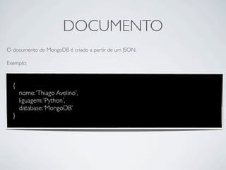 DOCUMENTO
O documento do MongoDB é criado a partir de um JSON.

Exemplo:



  {
      nome: ‘Thiago Avelino’,
      liguagem: ‘Python’,
      database: ‘MongoDB’
  }
 