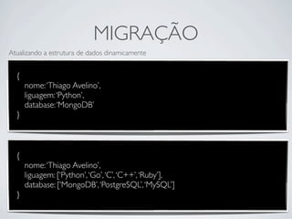 MIGRAÇÃO
Atualizando a estrutura de dados dinamicamente


  {
      nome: ‘Thiago Avelino’,
      liguagem: ‘Python’,
      database: ‘MongoDB’
  }



  {
      nome: ‘Thiago Avelino’,
      liguagem: [‘Python’, ‘Go’, ‘C’, ‘C++’, ‘Ruby’],
      database: [‘MongoDB’, ‘PostgreSQL’, ‘MySQL’]
  }
 