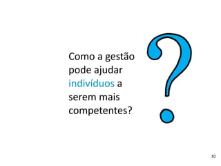 10
Como	
  a	
  gestão	
  
pode	
  ajudar	
  
indivíduos	
  a	
  
serem	
  mais	
  
competentes?
 