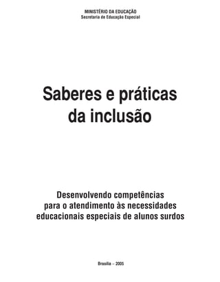 MINISTÉRIO DA EDUCAÇÃO
           Secretaria de Educação Especial




 Saberes e práticas
    da inclusão



     Desenvolvendo competências
  para o atendimento às necessidades
educacionais especiais de alunos surdos




                   Brasília − 2005
 
