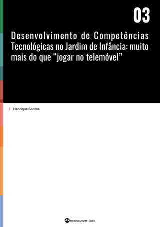 03
'10.37885/221110823
03
Desenvolvimento de Competências
Tecnológicas no Jardim de Infância: muito
mais do que “jogar no telemóvel”
Henrique Santos
 