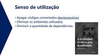 Senso de utilização
• Apagar códigos comentados desnecessários;
• Otimizar os ambientes utilizados;
• Diminuir a quantidade de dependências.
 