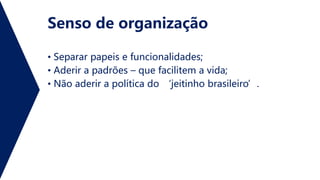 Senso de organização
• Separar papeis e funcionalidades;
• Aderir a padrões – que facilitem a vida;
• Não aderir a política do ‘jeitinho brasileiro’.
 