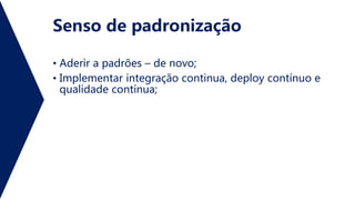 Senso de padronização
• Aderir a padrões – de novo;
• Implementar integração continua, deploy contínuo e
qualidade contínua;
 
