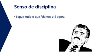 Senso de disciplina
• Seguir tudo o que falamos até agora.
 