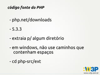 código fonte do PHP


 - php.net/downloads

 - 5.3.3

 - extraia p/ algum diretório

 - em windows, não use caminhos que
    contenham espaços

 - cd php-src/ext
 