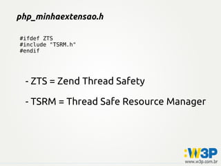 php_minhaextensao.h

#ifdef ZTS
#include "TSRM.h"
#endif




  - ZTS = Zend Thread Safety

  - TSRM = Thread Safe Resource Manager
 