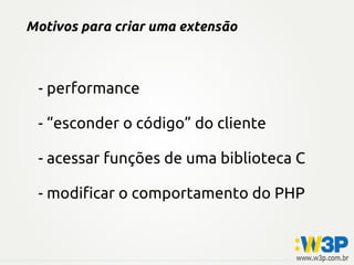 Motivos para criar uma extensão



 - performance

 - “esconder o código” do cliente

 - acessar funções de uma biblioteca C

 - modificar o comportamento do PHP
 